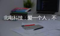 北电科技：爱一个人，不是TA买得起什么，而是TA给予你什么