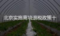 北京实施离境退税政策十周年，退税商店发展至1400多家，居全国首位 离境退税商品月均销售1亿元