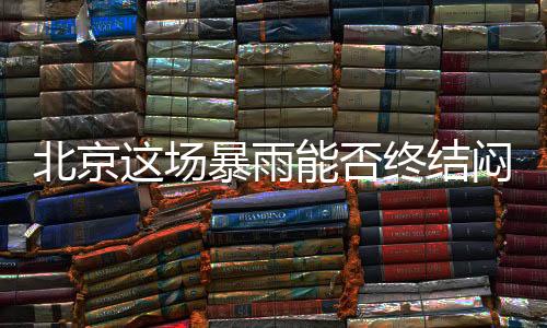 北京在雨水的场暴“打压”下