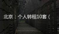 北京：个人转租10套（间）及以上将纳入行业监管