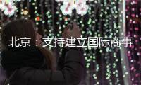 北京：支持建立国际商事法庭 提升国际商事纠纷解决能力