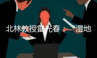 北林教授雷光春：“湿地保护，生态补偿机制是难点”丨世界湿地日