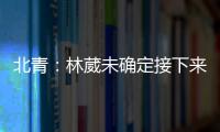 北青：林葳未确定接下来去向
，NBL、NCAA D1都是可能选择