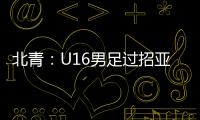 北青：U16男足过招亚洲诸强不逊色
，提升了气质和信心