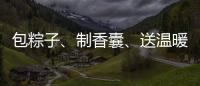 包粽子
	、制香囊、送温暖！香洲区多社区举办端午主题系列活动