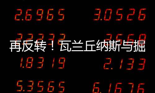 再反转瓦走却因后劲不足惜败