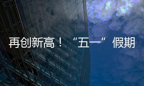 再创“五一”假期首日