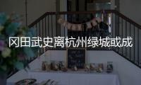 冈田武史离杭州绿城或成定局 日媒曝其赴泰超豪门
