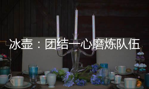 炼队经过11天的伍迎激烈角逐