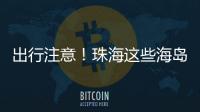 出行注意
！珠海这些海岛航班停航