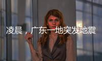 凌晨�，广东一地突发地震！网友：被吓醒了