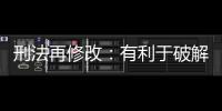 刑法再修改：有利于破解两大突出问题丨法眼