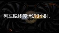 列车脱线停运近3小时
、乘客砸窗
，官方通报
！