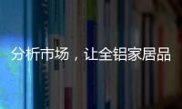 分析市场	，让全铝家居品牌脱颖而出