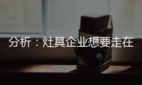 分析：灶具企业想要走在行业前端 需要做什么?