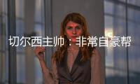 切尔西主帅：非常自豪帮助球队重返应有位置
