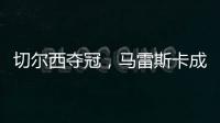 切尔西夺冠，马雷斯卡成安切洛蒂第二人，书写意大利足球新历史