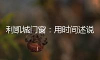 利凯城门窗：用时间述说品质�	，用品质延续传承