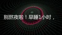 别熬夜啦！早睡1小时，原来有这么多好处