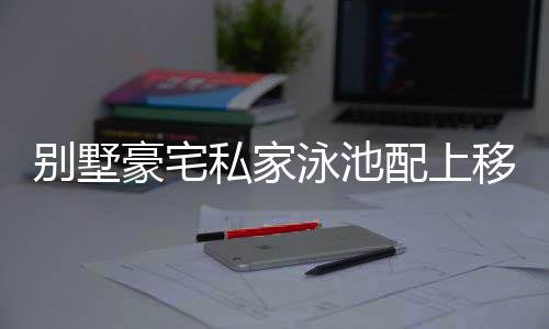 泳池逐渐走进自家别墅