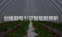 创维厨电引领智能厨房新时代，《创业中国人》打造智慧创业领先平台!