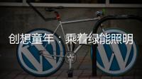 创想童年	
：乘着绿能照明 飞奔蓝天 畅跃海底
