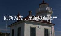 创新为先	，皇派以至臻产品智造美好人居