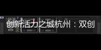 创新活力之城杭州：双创密钥让“万物生长”成风景