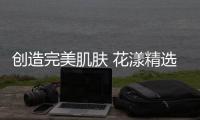 创造完美肌肤 花漾精选化妆品让你感受不同的美妆
