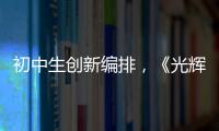 初中生创新编排	，《光辉岁月》可以这样“唱”