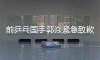 前乒乓国手郭焱紧急致歉！陈熠3