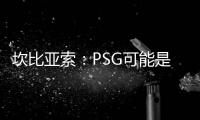 坎比亚索
：PSG可能是目前状态最好的球队	，取得了惊人的成功