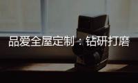 品爱全屋定制
：钻研打磨 迎来惊艳绽放