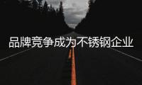 品牌竞争成为不锈钢企业的共识