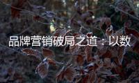 品牌营销破局之道
：以数字化洞察消费者需求