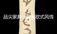品尖家具：浪漫欧式风情 只为你倾心