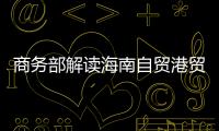 商务部解读海南自贸港贸易新规：既放得开
，又管得住