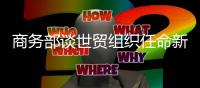商务部谈世贸组织任命新任总干事	
：众望所归