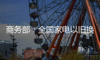 商务部：全国家电以旧换新突破1亿台