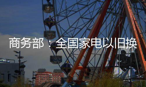 换新记者今天从商务部了解到