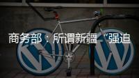 商务部：所谓新疆“强迫劳动”问题完全违背事实