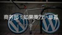 商务部：如果美方一意孤行
，中方必将奉陪到底