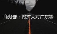 商务部：将扩大对广东等自贸试验区改革任务授权 赋予新改革试点任务