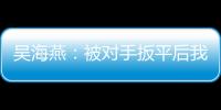 吴海燕	：被对手扳平后我们没有放弃
，并用行动展现了训练成果