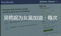 吴艳妮为女篮加油
：每次看比赛都热血沸腾，把冠军留在中国