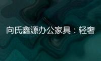 向氏鑫源办公家具
：轻奢高级�，演绎城市办公新美学