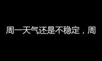 周一天气还是不稳定，周二晴热回归