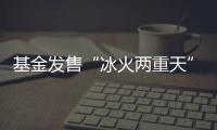 基金发售“冰火两重天”	，“逆向销售”难在哪？