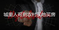 城里人可到农村买地买房是谣言！