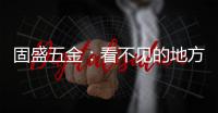 固盛五金：看不见的地方，才见真功夫